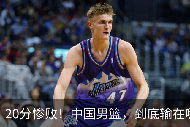 20分惨败！中国男篮，到底输在哪里？